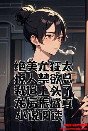 绝美尤物太撩人禁欲总裁追上头了龙厉振盛夏小说阅读
