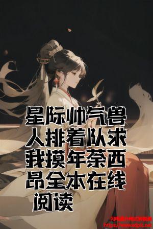 星际帅气兽人排着队求我摸年荼西昂全本在线阅读
