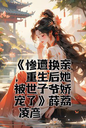 《惨遭换亲，重生后她被世子爷娇宠了》薛荔凌彦