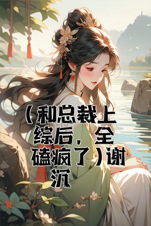 (和总裁上恋综后，全网磕疯了)谢弥沈爅