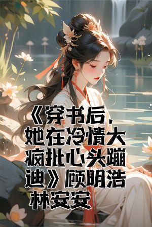 《穿书后，她在冷情大疯批心头蹦迪》顾明浩林安安