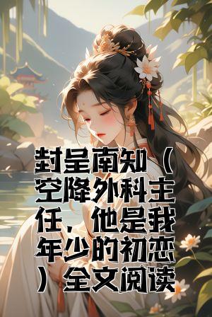 封呈南知（空降外科主任，他是我年少的初恋）全文阅读