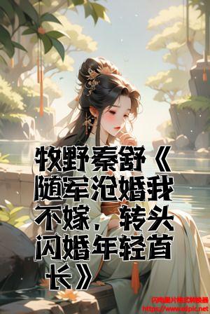 牧野秦舒《随军替婚我不嫁，转头闪婚年轻首长》