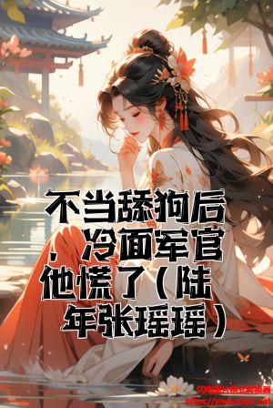 不当舔狗后，冷面军官他慌了(陆思年张瑶瑶)