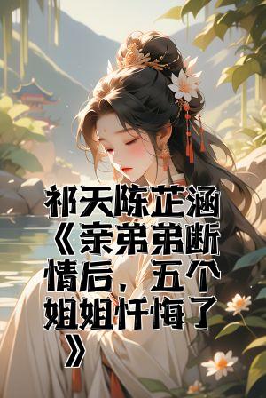 祁天陈芷涵《亲弟弟断情后，五个姐姐忏悔了》