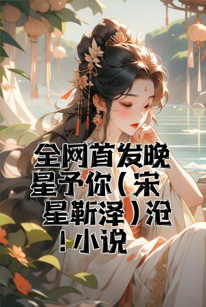 全网首发晚星予你(宋晚星靳泽)最新小说