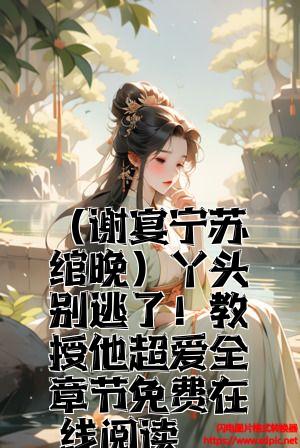 （谢宴宁苏绾晚）丫头别逃了！教授他超爱全章节免费在线阅读