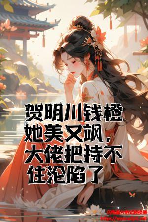 贺明川钱橙她美又飒，大佬把持不住沦陷了