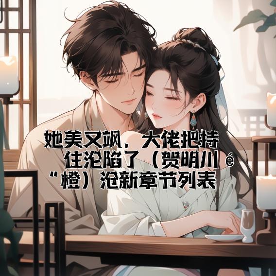 她美又飒，大佬把持不住沦陷了（贺明川钱橙）最新章节列表
