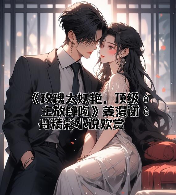 《玫瑰太妖艳，顶级金主放肆吻》姜漫谢聿舟精彩小说欣赏
