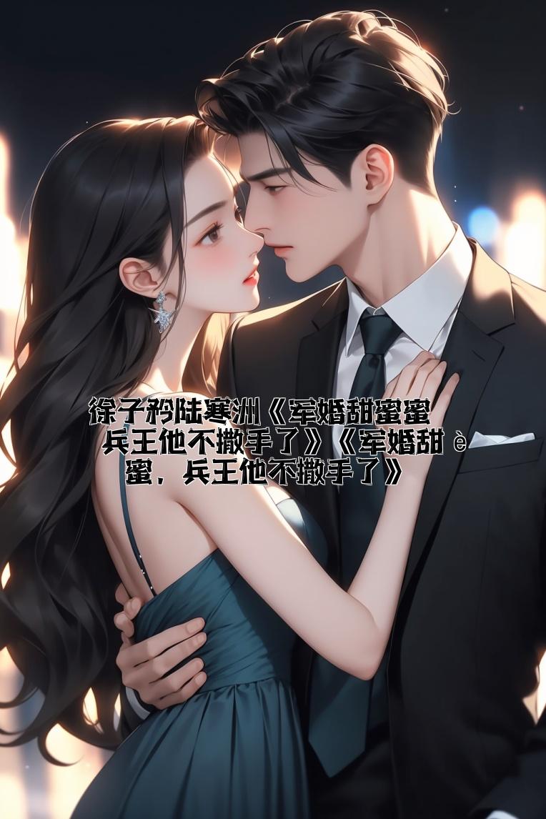 徐子矜陆寒洲《军婚甜蜜蜜，兵王他不撒手了》《军婚甜蜜蜜，兵王他不撒手了》