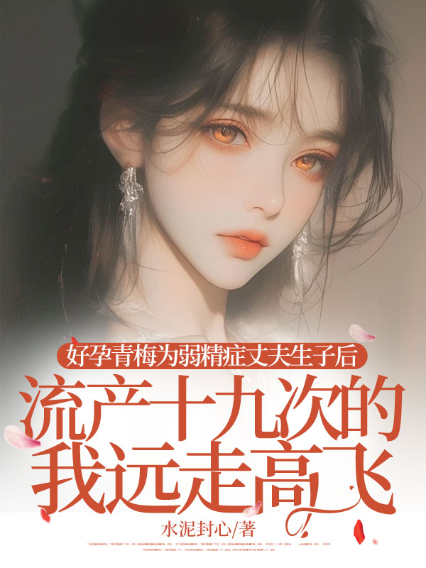 好孕青梅为弱精症丈夫生子后，流产十九次的我远走高飞